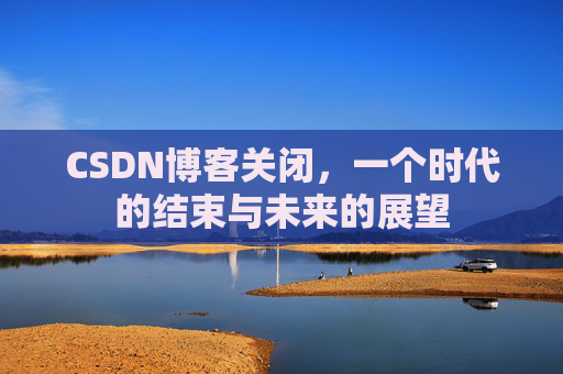 CSDN博客关闭，一个时代的结束与未来的展望